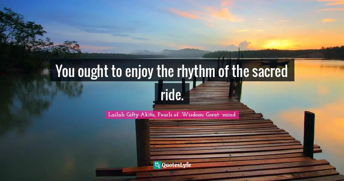 You ought to enjoy the rhythm of the sacred ride.