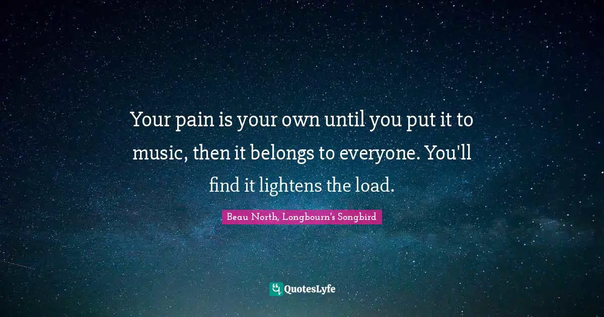 Your pain is your own until you put it to music, then it belongs to everyone. You'll find it lightens the load.