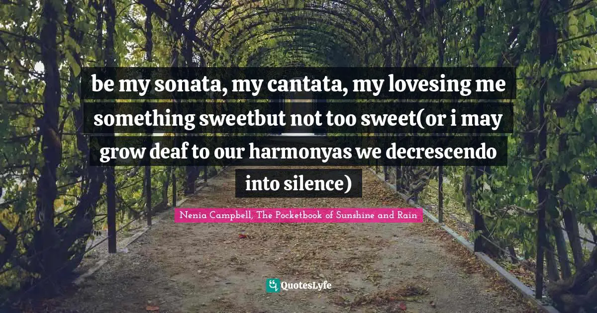 be my sonata, my cantata, my lovesing me something sweetbut not too sweet(or i may grow deaf to our harmonyas we decrescendo into silence)