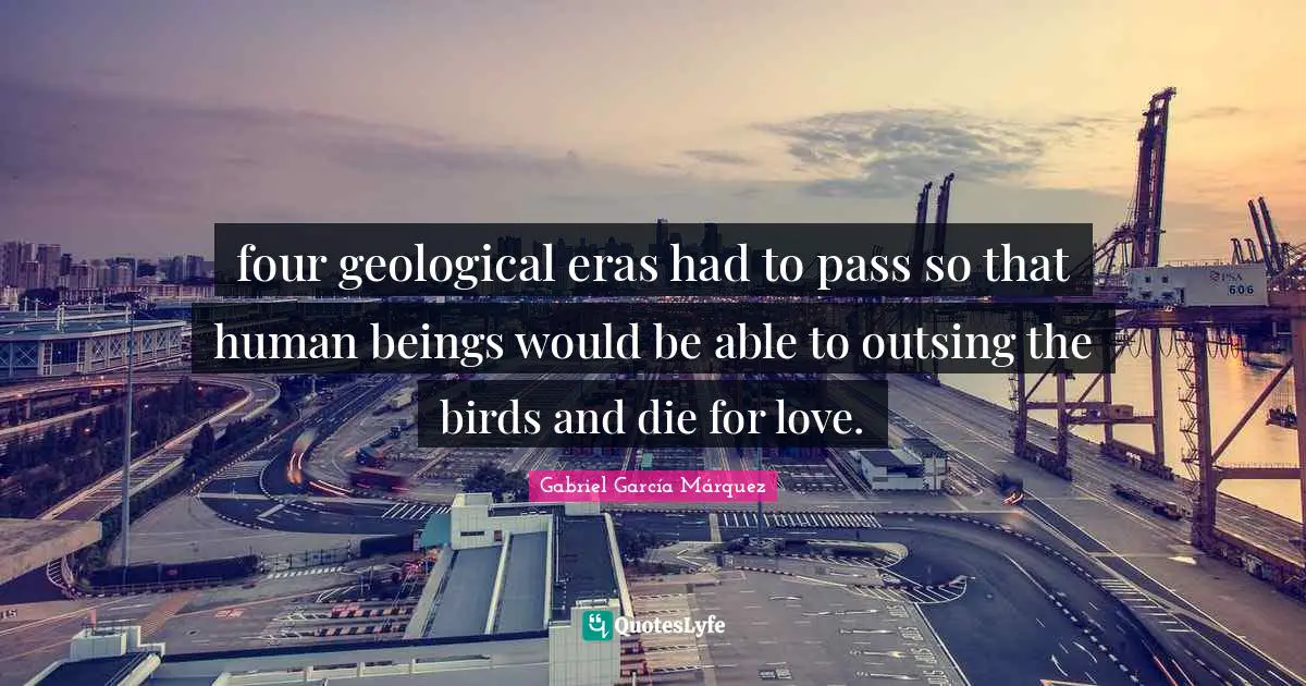 Gabriel García Márquez Quotes: "four geological eras had to pass so that human beings would be able to outsing the birds and die for love."