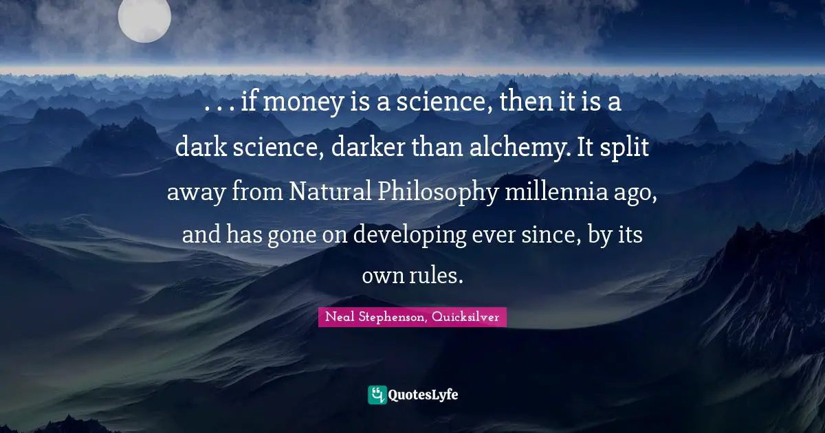 . . . if money is a science, then it is a dark science, darker than alchemy. It split away from Natural Philosophy millennia ago, and has gone on developing ever since, by its own rules.