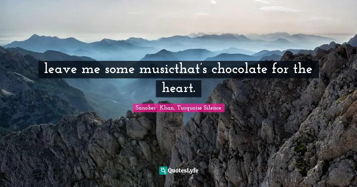 leave me some musicthat’s chocolate for the heart.