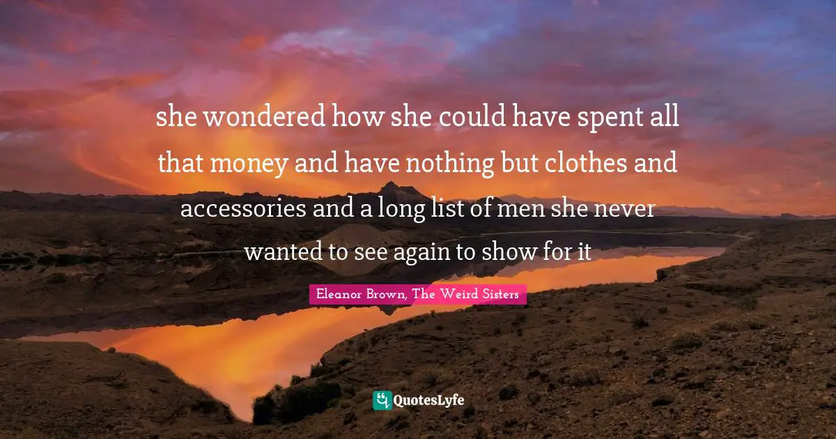she wondered how she could have spent all that money and have nothing but clothes and accessories and a long list of men she never wanted to see again to show for it