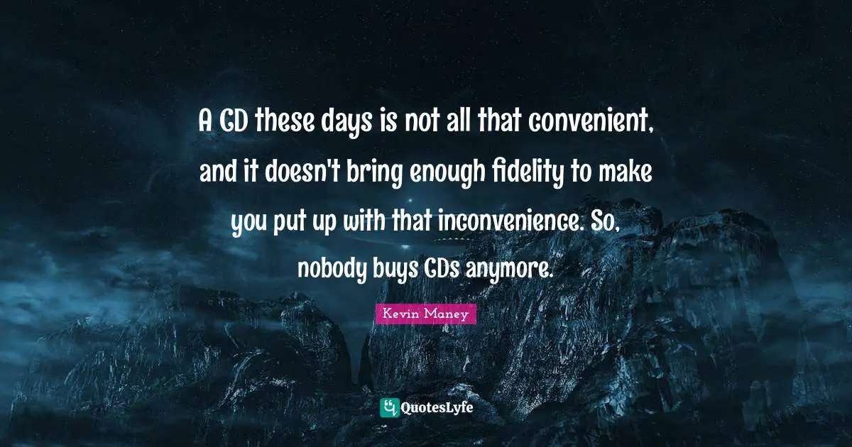 A CD these days is not all that convenient, and it doesn't bring enough fidelity to make you put up with that inconvenience. So, nobody buys CDs anymore.
