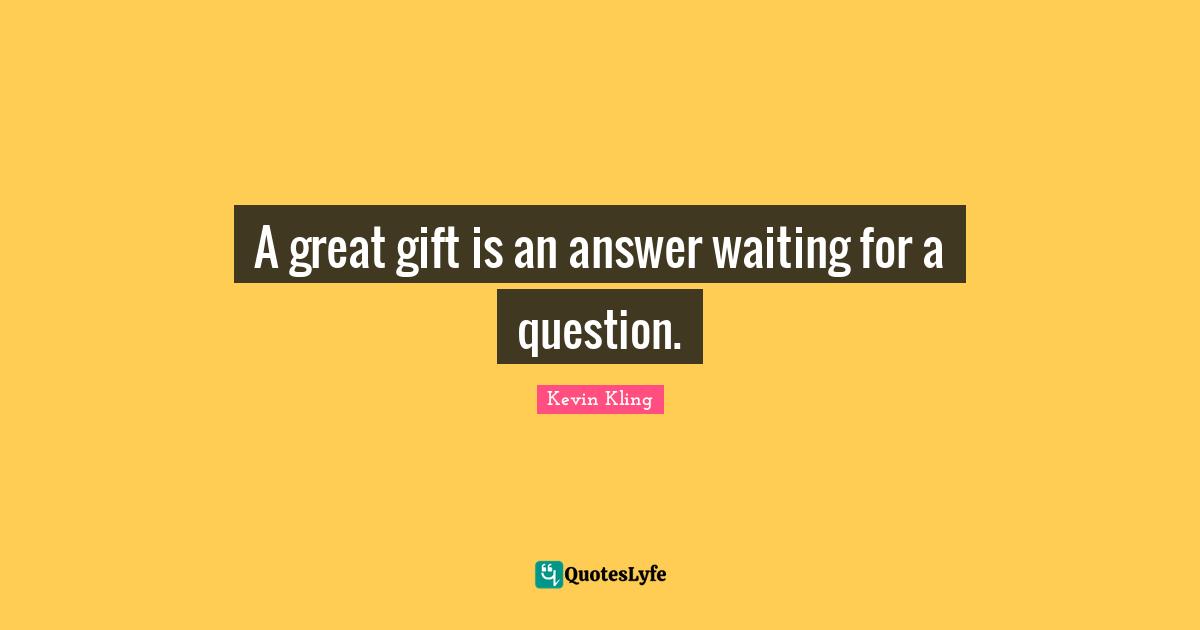 A great gift is an answer waiting for a question.