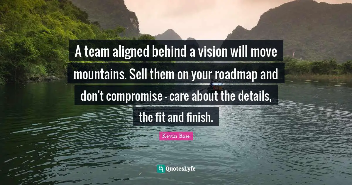A team aligned behind a vision will move mountains. Sell them on your roadmap and don't compromise - care about the details, the fit and finish.