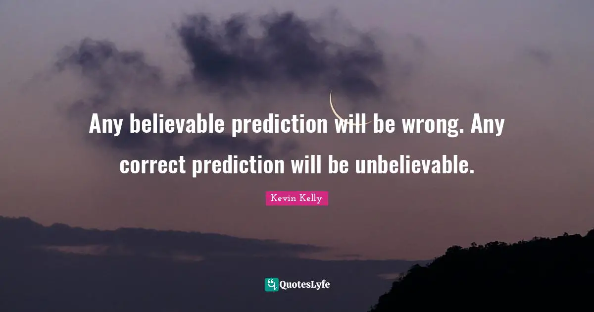 Any believable prediction will be wrong. Any correct prediction will be unbelievable.
