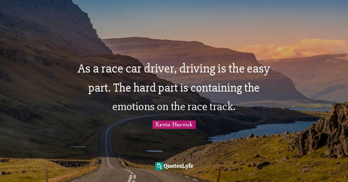 As a race car driver, driving is the easy part. The hard part is conta