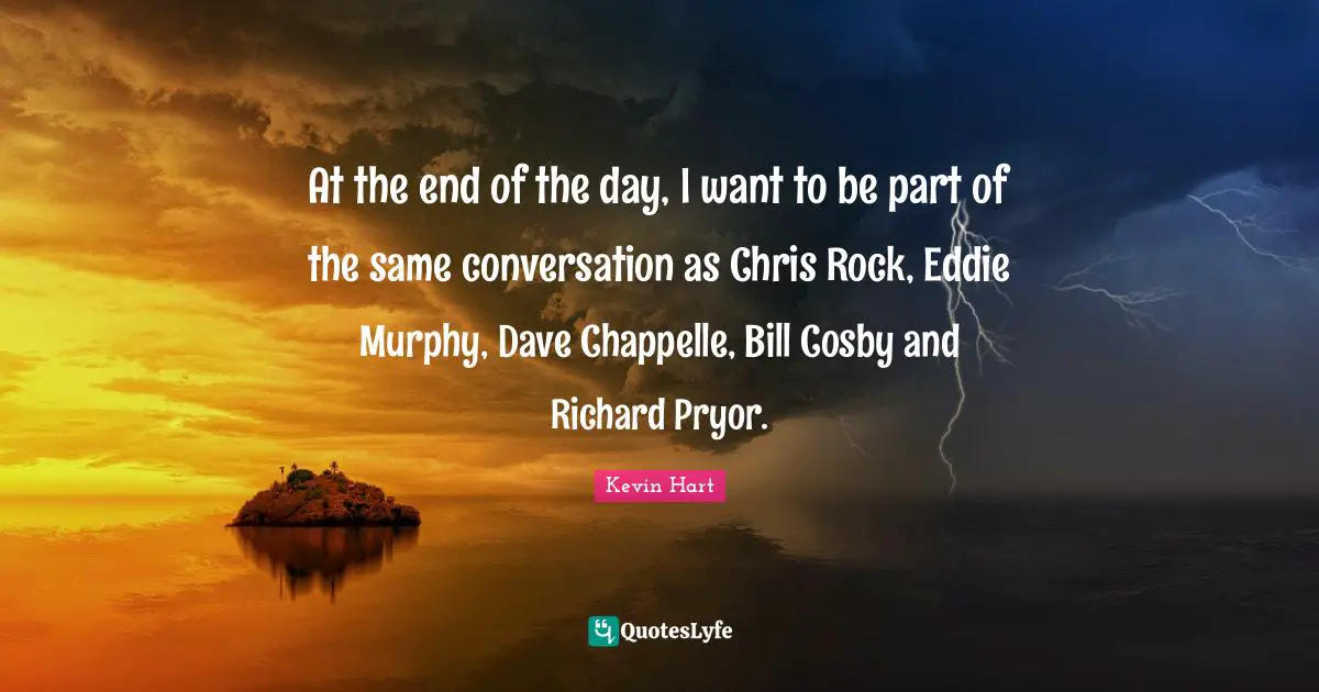 At the end of the day, I want to be part of the same conversation as Chris Rock, Eddie Murphy, Dave Chappelle, Bill Cosby and Richard Pryor.