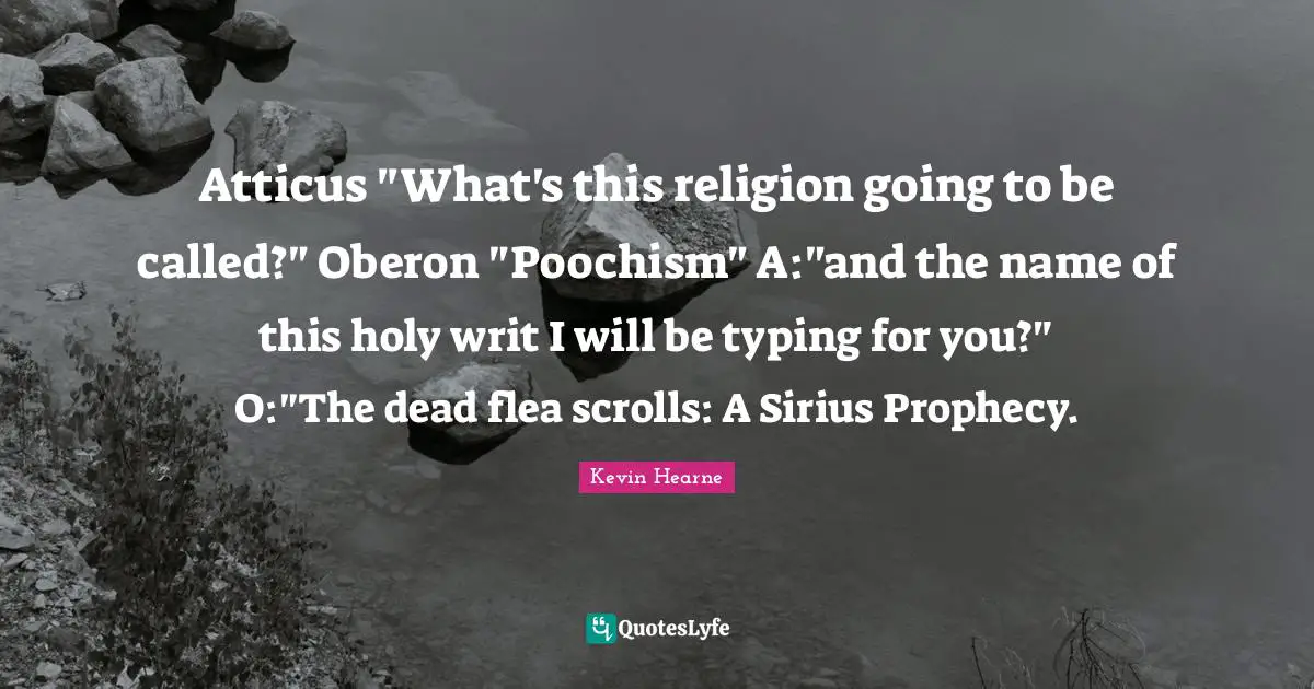 Atticus "What's this religion going to be called?" Oberon "Poochism" A:"and the name of this holy writ I will be typing for you?" O:"The dead flea scrolls: A Sirius Prophecy.