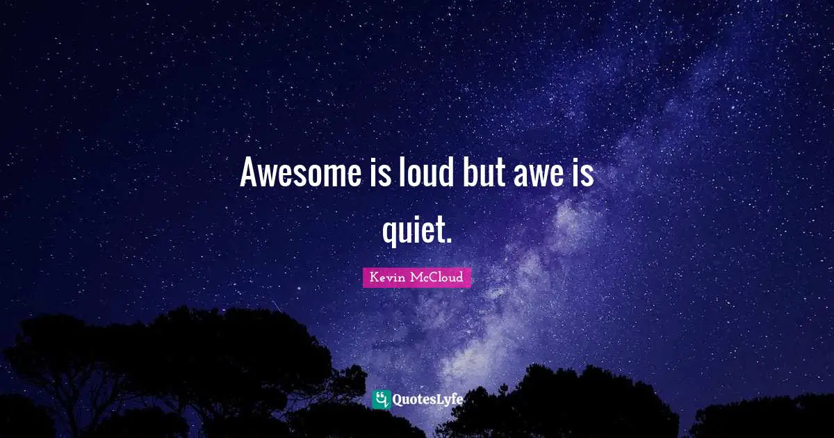 Awesome is loud but awe is quiet.