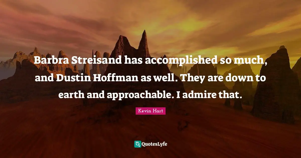 Barbra Streisand has accomplished so much, and Dustin Hoffman as well. They are down to earth and approachable. I admire that.