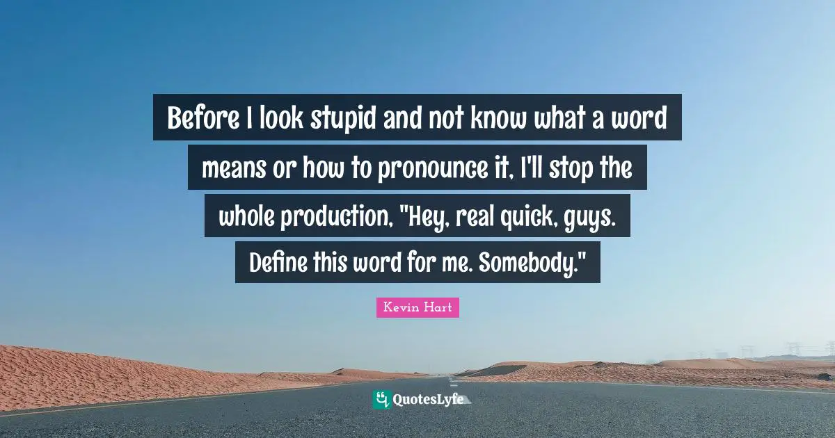 Before I look stupid and not know what a word means or how to pronounce it, I'll stop the whole production, "Hey, real quick, guys. Define this word for me. Somebody."