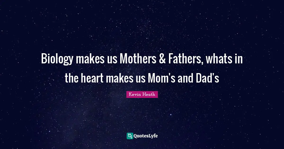 Biology makes us Mothers & Fathers, whats in the heart makes us Mom's and Dad's
