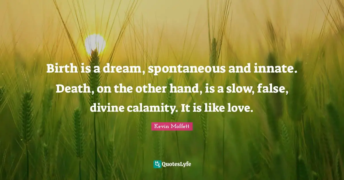 Birth is a dream, spontaneous and innate. Death, on the other hand, is a slow, false, divine calamity. It is like love.