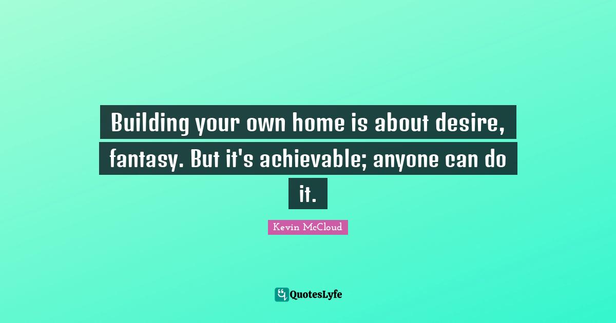Building your own home is about desire, fantasy. But it's achievable; anyone can do it.