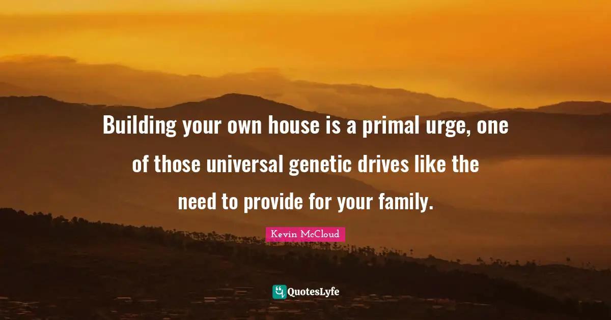 Building your own house is a primal urge, one of those universal genetic drives like the need to provide for your family.