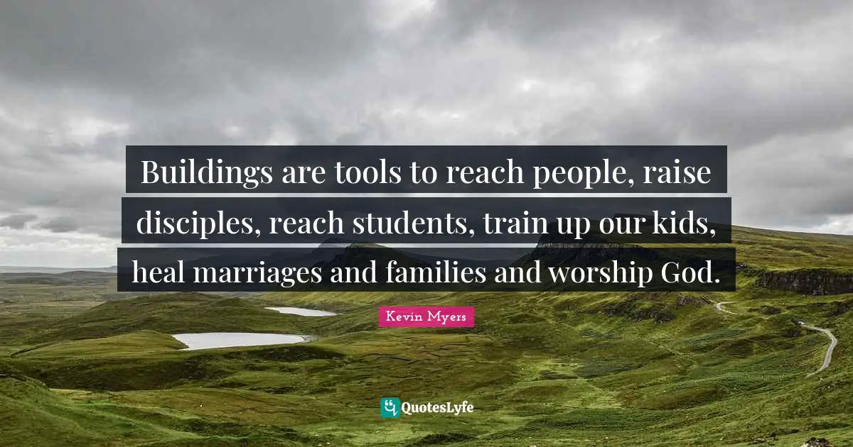Buildings are tools to reach people, raise disciples, reach students, train up our kids, heal marriages and families and worship God.