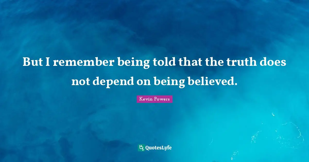 But I remember being told that the truth does not depend on being believed.