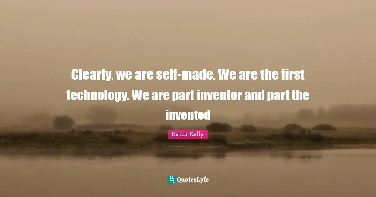 Clearly, we are self-made. We are the first technology. We are part inventor and part the invented