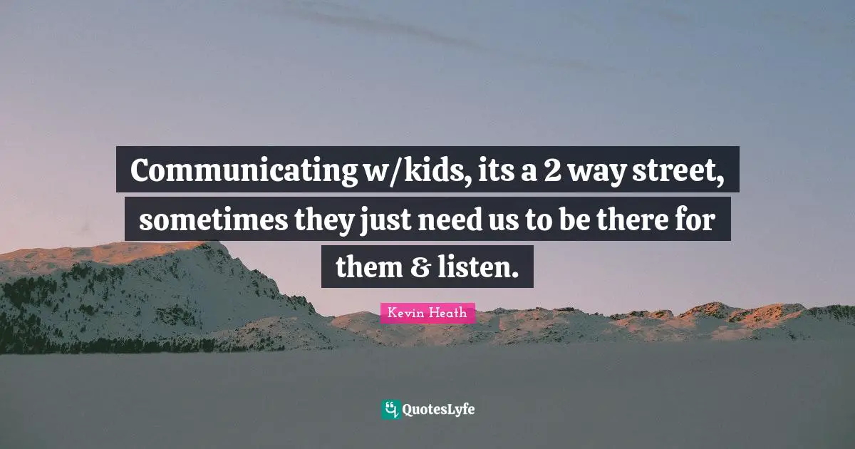 Communicating w/kids, its a 2 way street, sometimes they just need us to be there for them & listen.