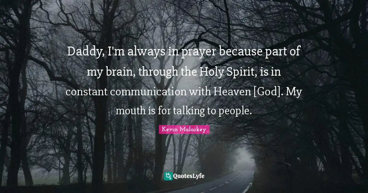Daddy, I'm always in prayer because part of my brain, through the Holy Spirit, is in constant communication with Heaven [God]. My mouth is for talking to people.