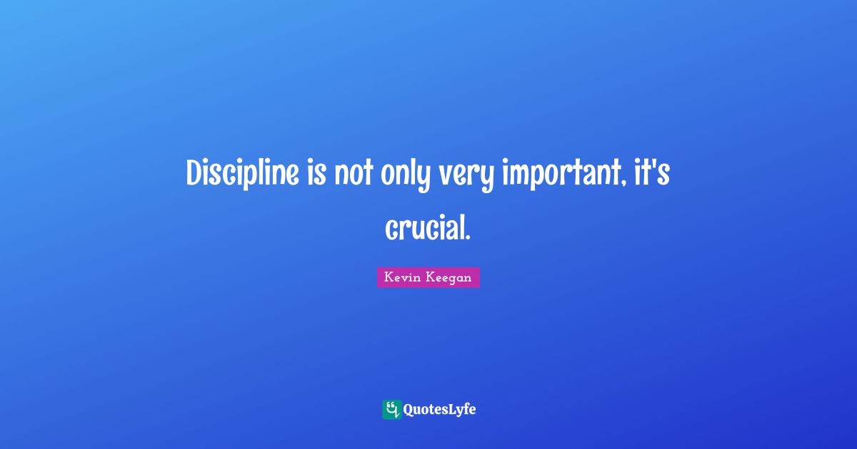 Discipline is not only very important, it's crucial.