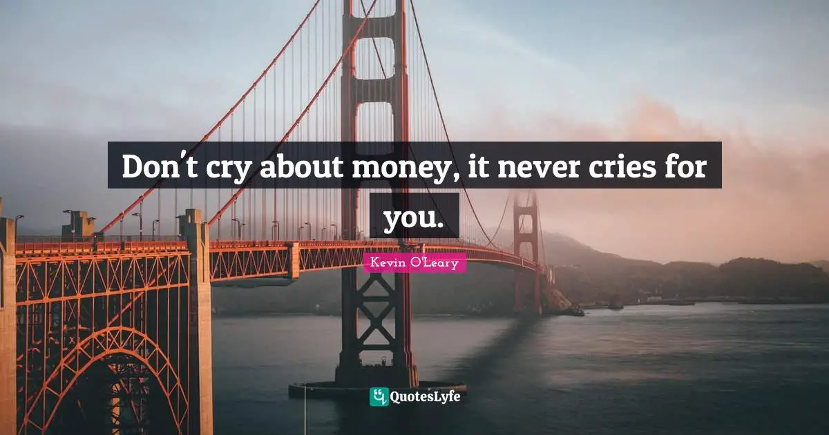 Don't cry about money, it never cries for you.