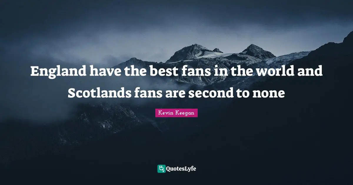 England have the best fans in the world and Scotlands fans are second to none