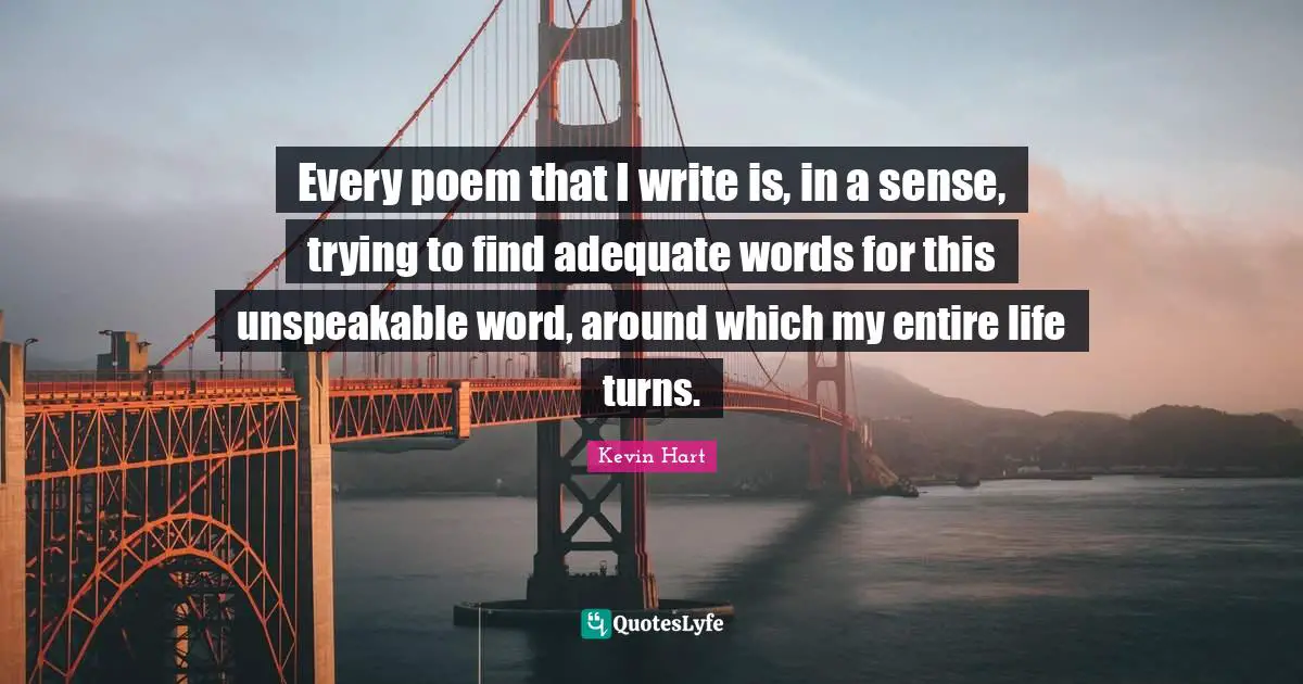 Every poem that I write is, in a sense, trying to find adequate words for this unspeakable word, around which my entire life turns.