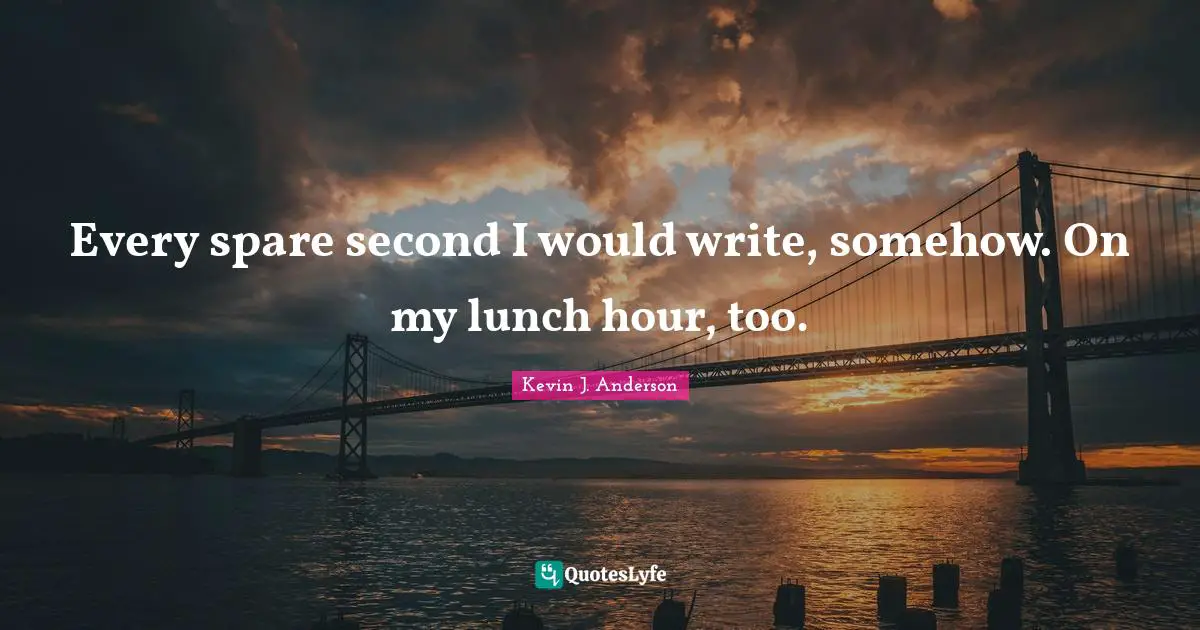 Every spare second I would write, somehow. On my lunch hour, too.