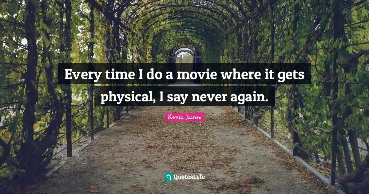 Every time I do a movie where it gets physical, I say never again.