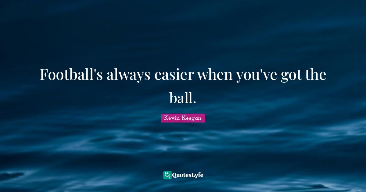 Football's always easier when you've got the ball.