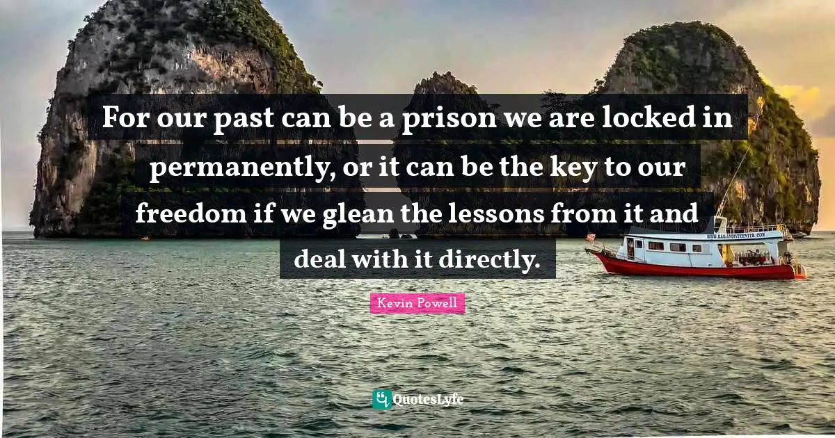 For our past can be a prison we are locked in permanently, or it can be the key to our freedom if we glean the lessons from it and deal with it directly.