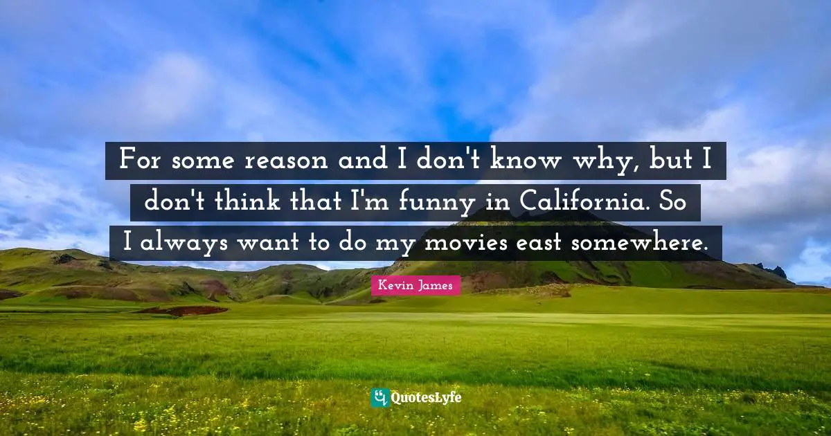 For some reason and I don't know why, but I don't think that I'm funny in California. So I always want to do my movies east somewhere.
