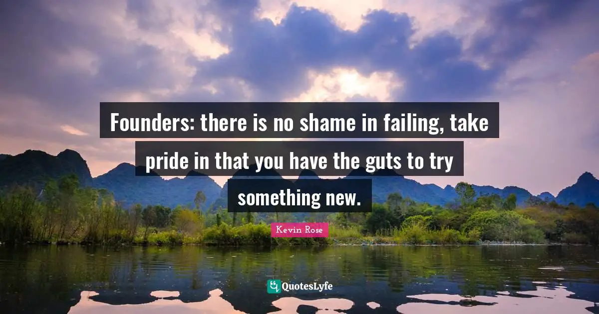 Founders: there is no shame in failing, take pride in that you have the guts to try something new.