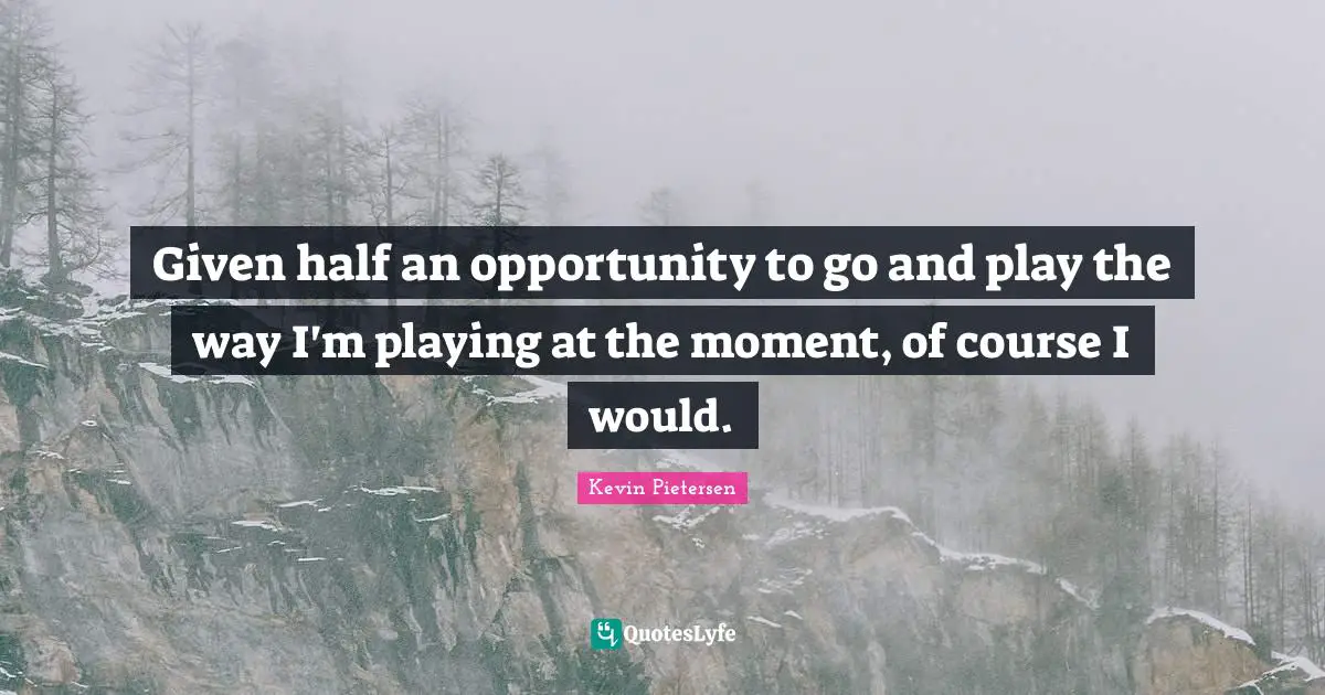 Given half an opportunity to go and play the way I'm playing at the moment, of course I would.