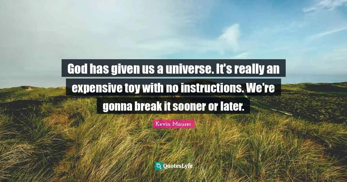 God has given us a universe. It's really an expensive toy with no instructions. We're gonna break it sooner or later.