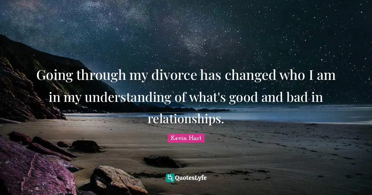 Going through my divorce has changed who I am in my understanding of what's good and bad in relationships.