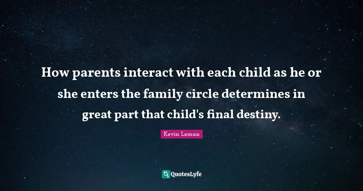 How parents interact with each child as he or she enters the family circle determines in great part that child's final destiny.