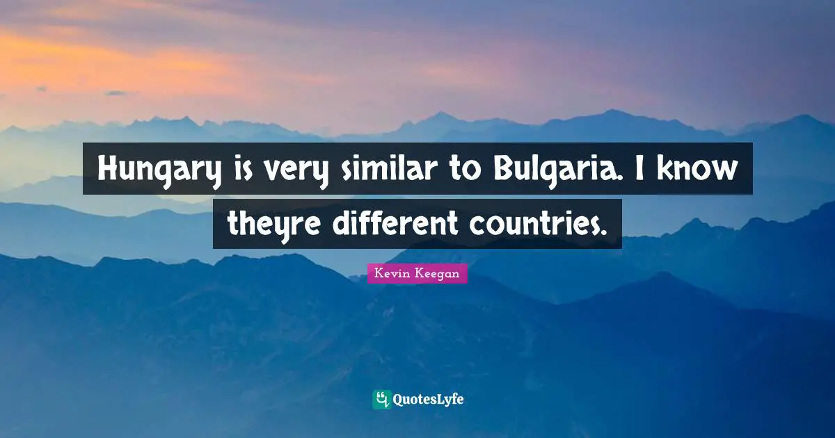 Hungary is very similar to Bulgaria. I know theyre different countries.