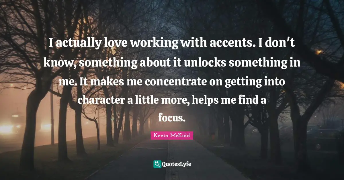 I actually love working with accents. I don't know, something about it unlocks something in me. It makes me concentrate on getting into character a little more, helps me find a focus.