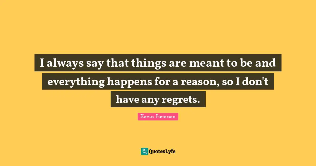 I always say that things are meant to be and everything happens for a reason, so I don't have any regrets.