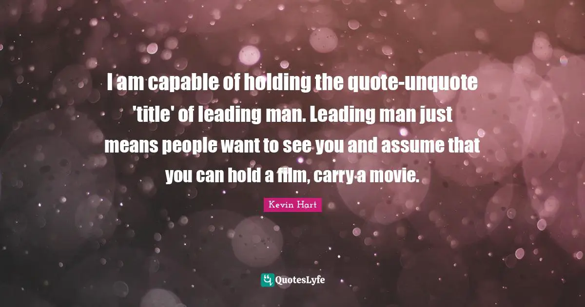 I am capable of holding the quote-unquote 'title' of leading man. Leading man just means people want to see you and assume that you can hold a film, carry a movie.