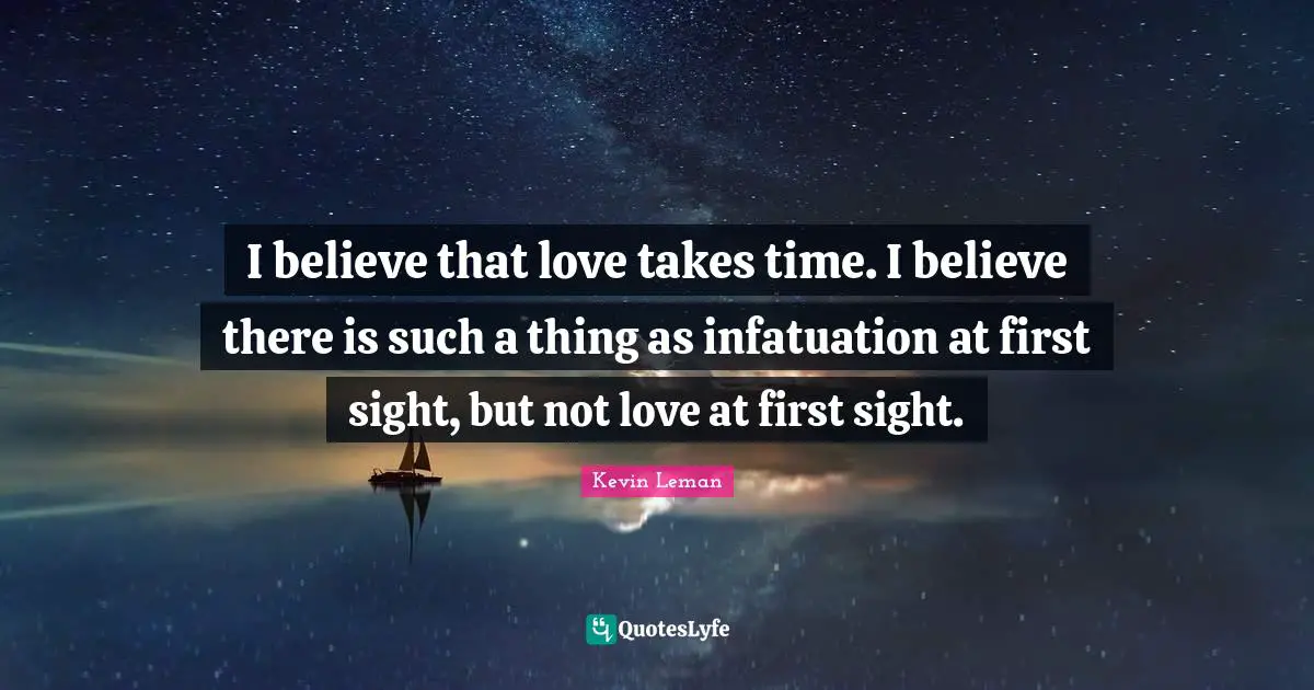I believe that love takes time. I believe there is such a thing as infatuation at first sight, but not love at first sight.