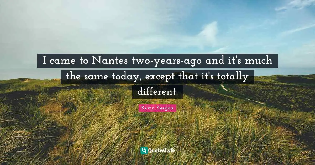 I came to Nantes two-years-ago and it's much the same today, except that it's totally different.