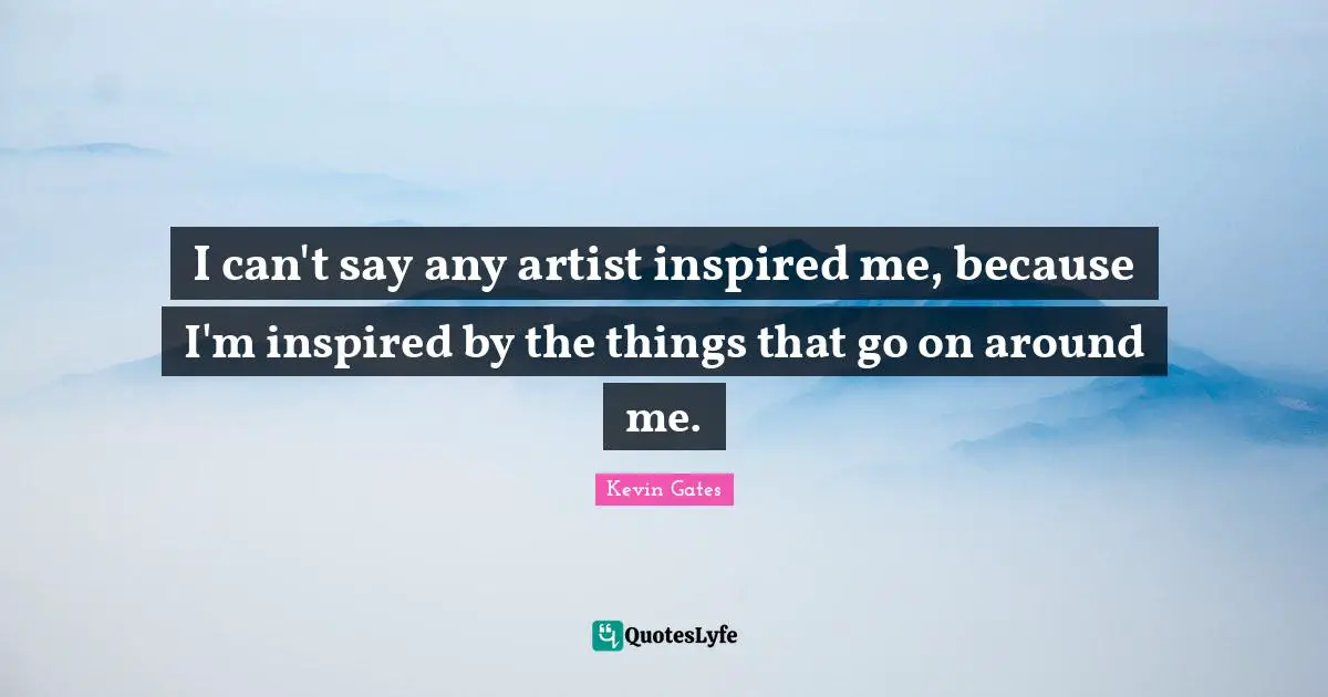 Kevin Gates Quotes: I can't say any artist inspired me, because I'm inspired by the things that go on around me.