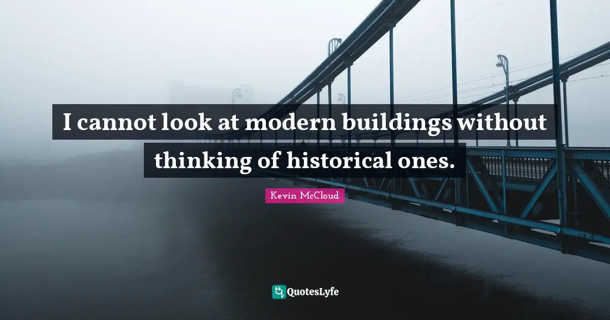 I cannot look at modern buildings without thinking of historical ones.