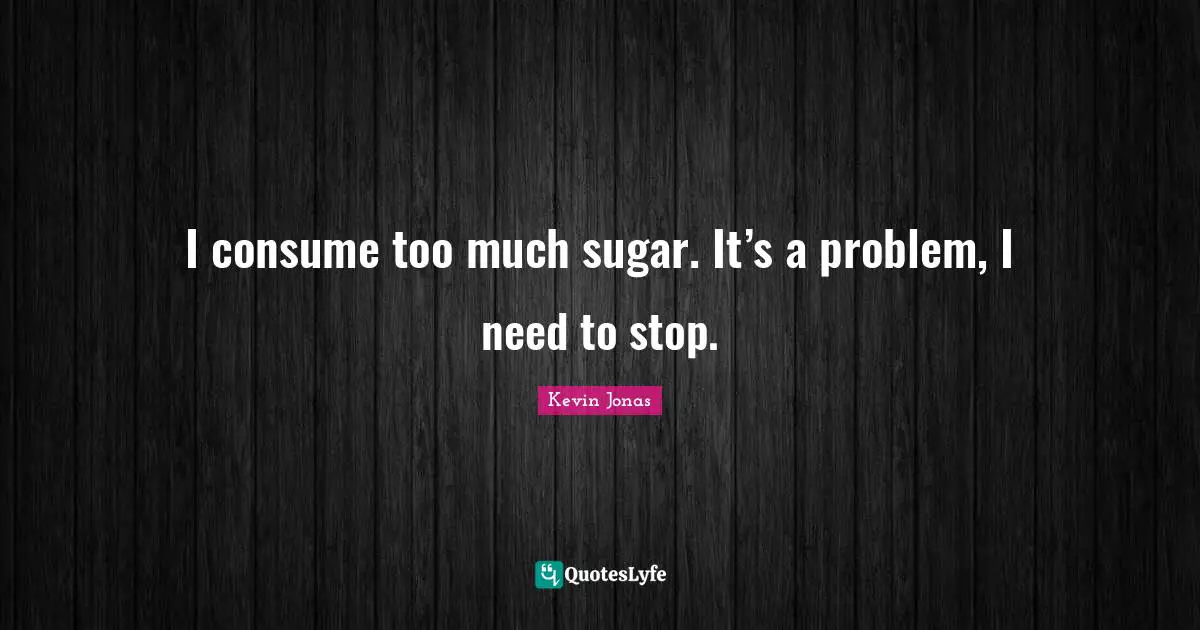 I consume too much sugar. It’s a problem, I need to stop.