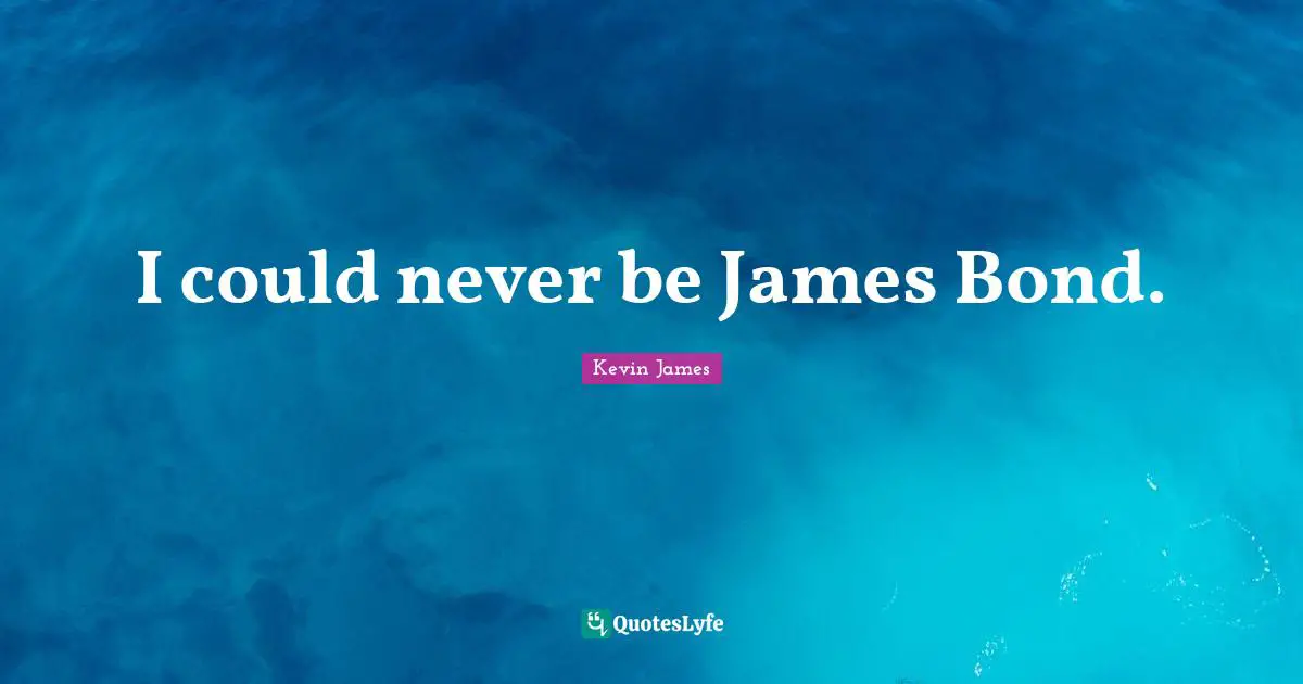 I could never be James Bond.